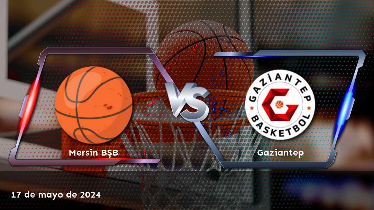 Gaziantep vs Mersin BŞB: Análisis y predicciones para el partido de baloncesto del 17 de mayo de 2024